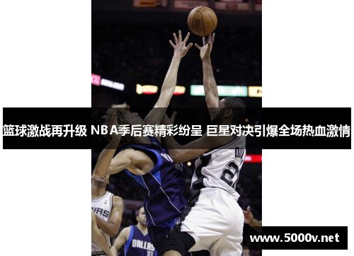 篮球激战再升级 NBA季后赛精彩纷呈 巨星对决引爆全场热血激情