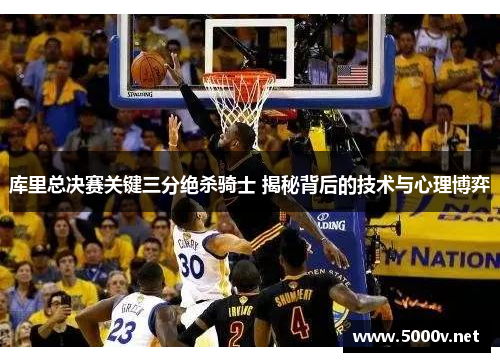库里总决赛关键三分绝杀骑士 揭秘背后的技术与心理博弈