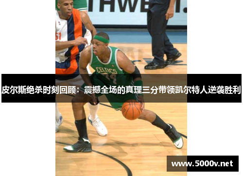皮尔斯绝杀时刻回顾：震撼全场的真理三分带领凯尔特人逆袭胜利