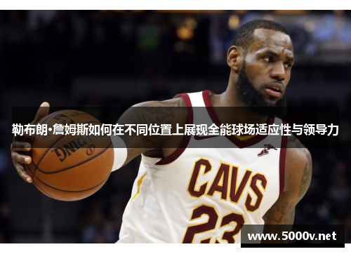 勒布朗·詹姆斯如何在不同位置上展现全能球场适应性与领导力