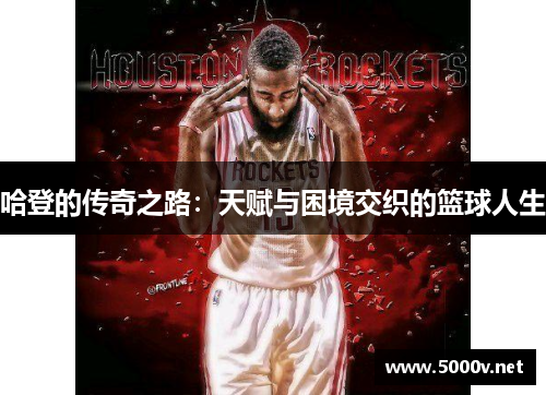 哈登的传奇之路：天赋与困境交织的篮球人生