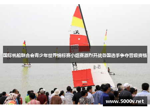 国际帆船联合会青少年世界锦标赛小组赛激烈开战各国选手争夺晋级资格