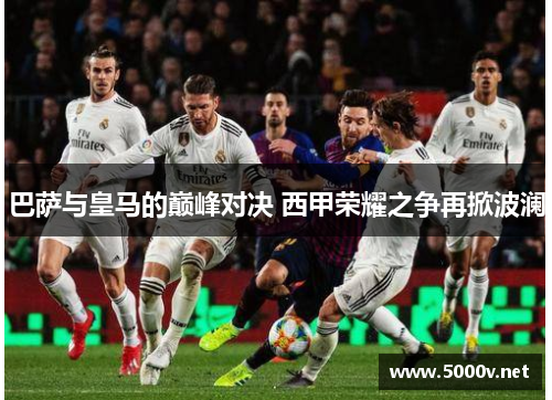巴萨与皇马的巅峰对决 西甲荣耀之争再掀波澜