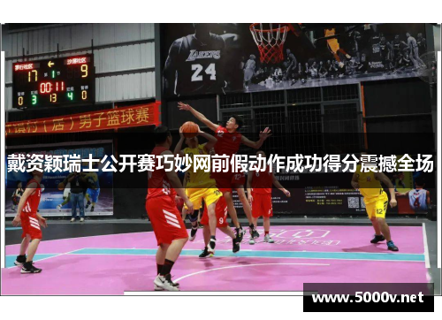 戴资颖瑞士公开赛巧妙网前假动作成功得分震撼全场