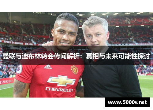 曼联与迪布林转会传闻解析：真相与未来可能性探讨