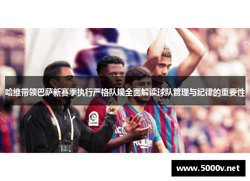哈维带领巴萨新赛季执行严格队规全面解读球队管理与纪律的重要性