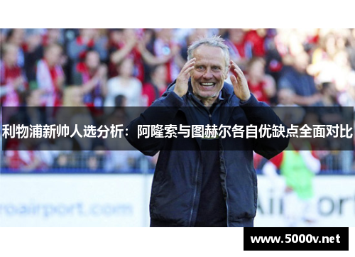 利物浦新帅人选分析：阿隆索与图赫尔各自优缺点全面对比