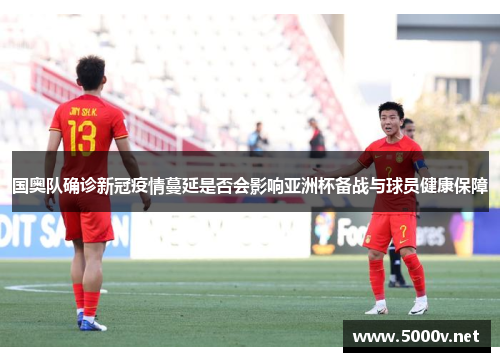 国奥队确诊新冠疫情蔓延是否会影响亚洲杯备战与球员健康保障