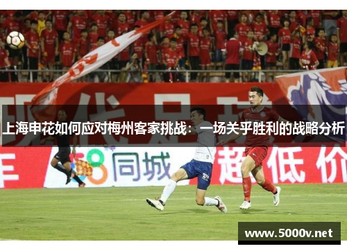 上海申花如何应对梅州客家挑战：一场关乎胜利的战略分析