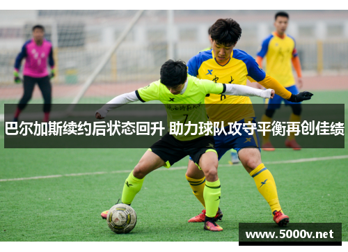 巴尔加斯续约后状态回升 助力球队攻守平衡再创佳绩