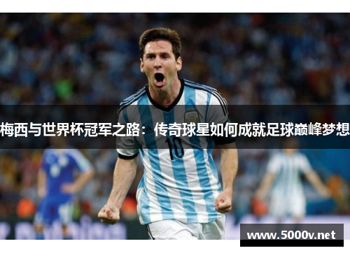 梅西与世界杯冠军之路：传奇球星如何成就足球巅峰梦想