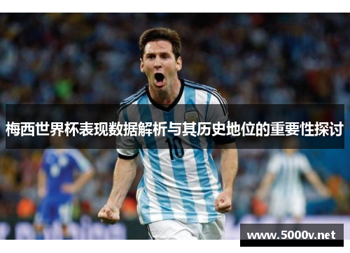 梅西世界杯表现数据解析与其历史地位的重要性探讨