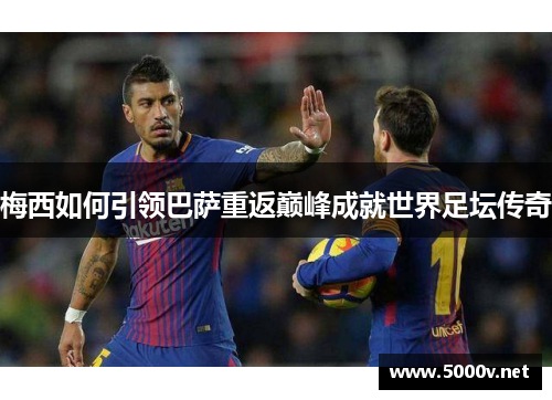 梅西如何引领巴萨重返巅峰成就世界足坛传奇