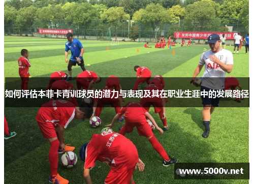 如何评估本菲卡青训球员的潜力与表现及其在职业生涯中的发展路径