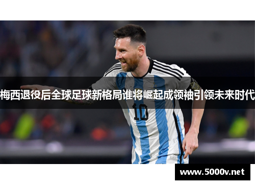 梅西退役后全球足球新格局谁将崛起成领袖引领未来时代