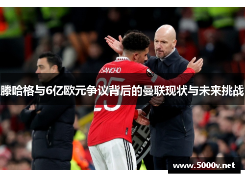 滕哈格与6亿欧元争议背后的曼联现状与未来挑战