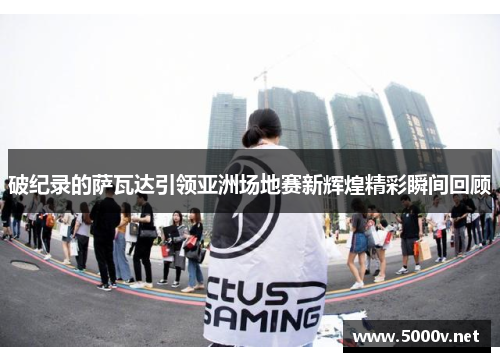 破纪录的萨瓦达引领亚洲场地赛新辉煌精彩瞬间回顾